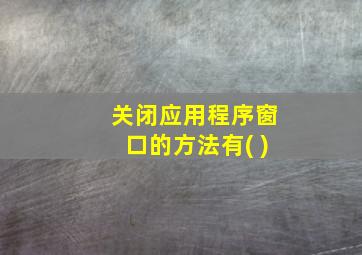 关闭应用程序窗口的方法有( )